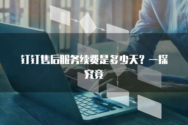 钉钉售后服务续费是多少天?一探究竟