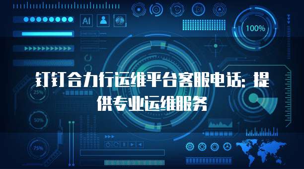 钉钉合力行运维平台客服电话: 提供专业运维服务