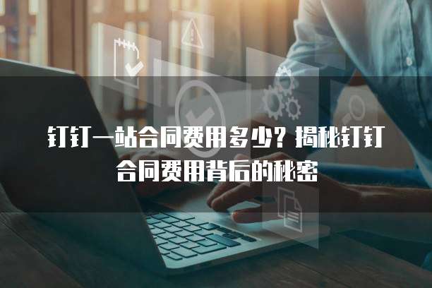 钉钉一站合同费用多少？揭秘钉钉合同费用背后的秘密
