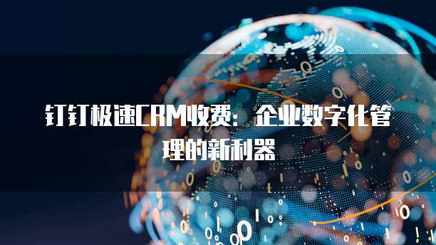 钉钉极速CRM收费：企业数字化管理的新利器