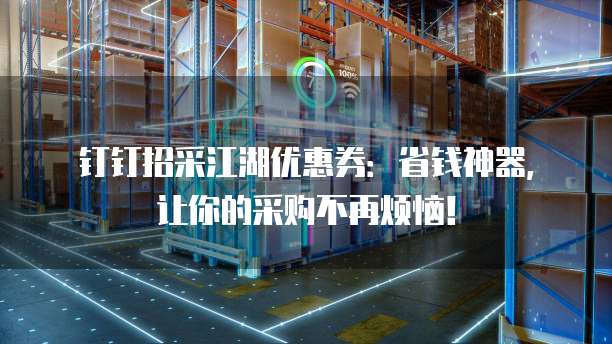 钉钉招采江湖优惠券：省钱神器，让你的采购不再烦恼！