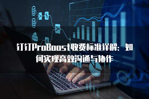 钉钉ProBoost收费标准详解:如何实现高效沟通与协作