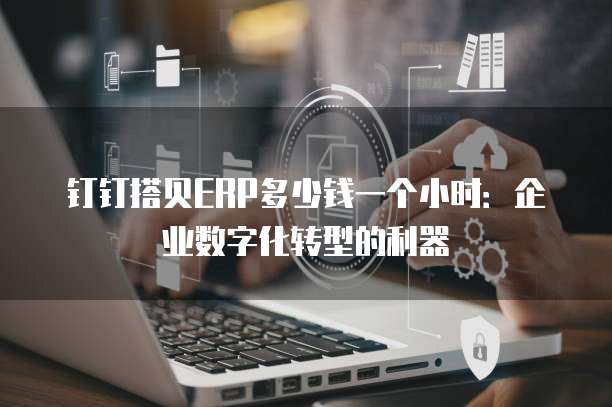 钉钉搭贝ERP多少钱一个小时:企业数字化转型的利器