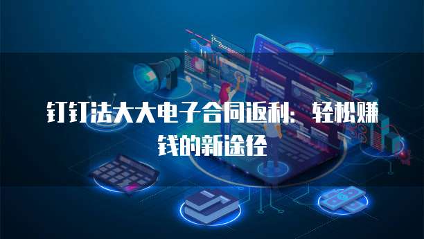 钉钉法大大电子合同返利:轻松赚钱的新途径