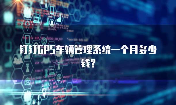 钉钉GPS车辆管理系统一个月多少钱？