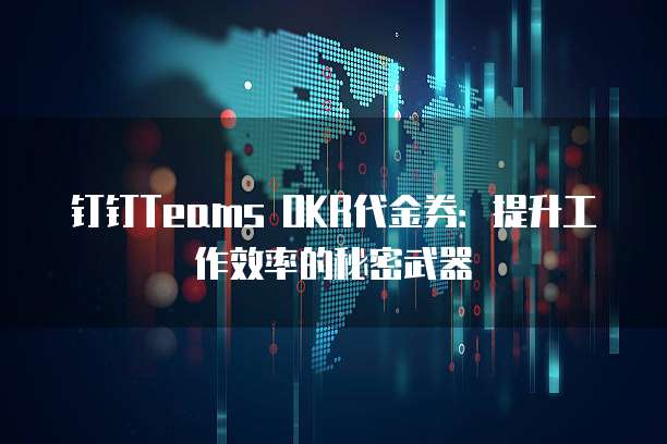 钉钉Teams OKR代金券:提升工作效率的秘密武器