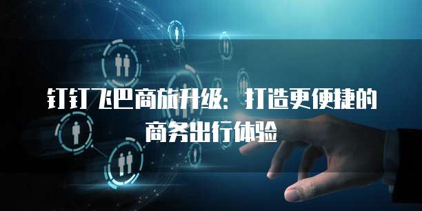 钉钉飞巴商旅升级:打造更便捷的商务出行体验