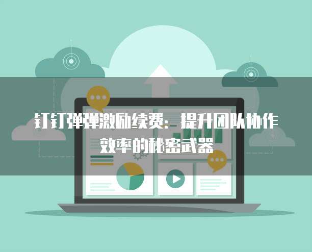 钉钉弹弹激励续费：提升团队协作效率的秘密武器