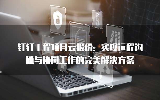 钉钉工程项目云报价：实现远程沟通与协同工作的完美解决方案