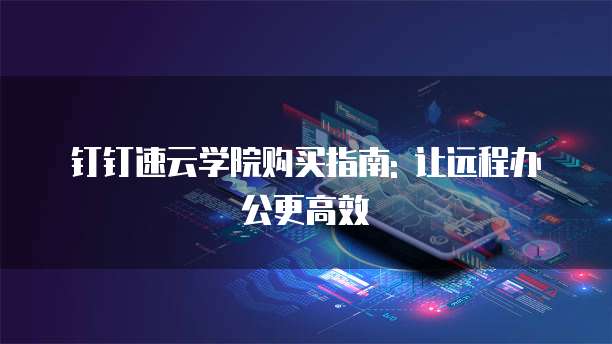 钉钉速云学院购买指南: 让远程办公更高效