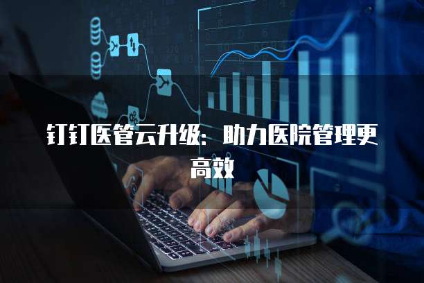 钉钉医管云升级：助力医院管理更高效