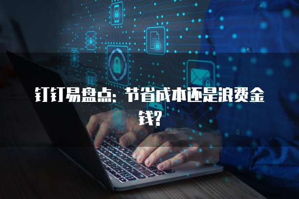 钉钉易盘点: 节省成本还是浪费金钱?