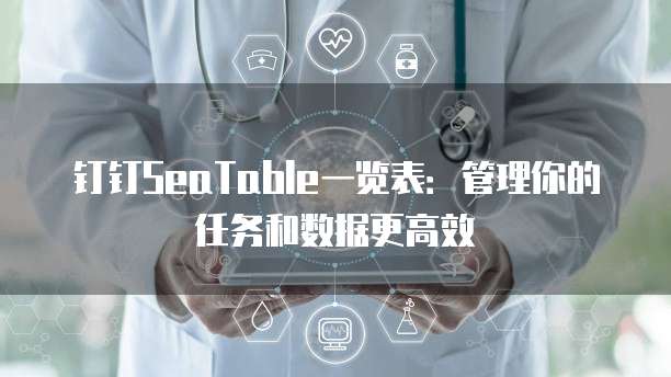 钉钉SeaTable一览表:管理你的任务和数据更高效