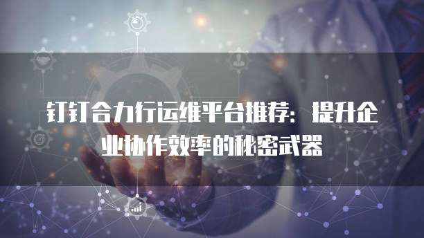 钉钉合力行运维平台推荐:提升企业协作效率的秘密武器