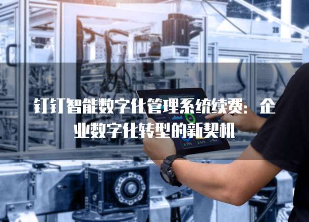 钉钉智能数字化管理系统续费:企业数字化转型的新契机