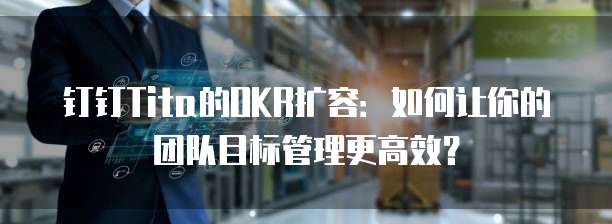 钉钉Tita的OKR扩容:如何让你的团队目标管理更高效?