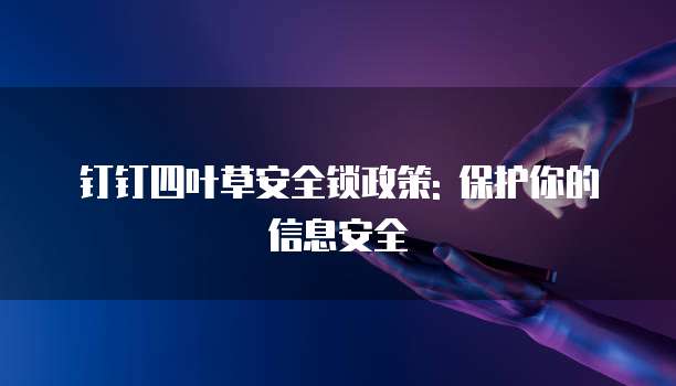 钉钉四叶草安全锁政策: 保护你的信息安全