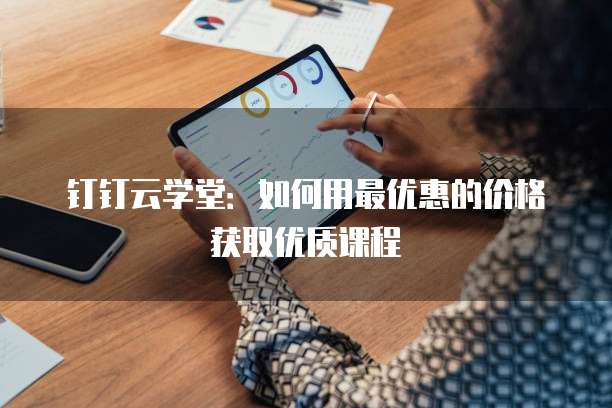 钉钉云学堂：如何用最优惠的价格获取优质课程
