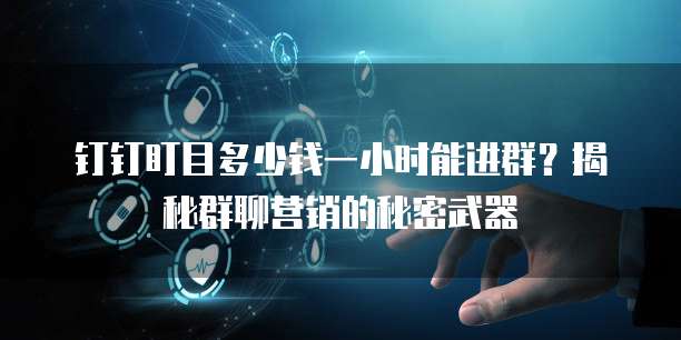 钉钉盯目多少钱一小时能进群？揭秘群聊营销的秘密武器