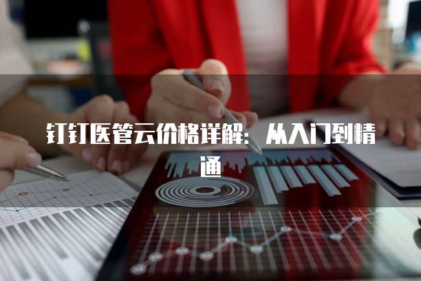 钉钉医管云价格详解：从入门到精通