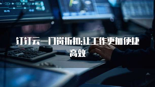 钉钉云一门岗折扣:让工作更加便捷高效