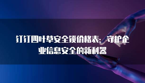 钉钉四叶草安全锁价格表：守护企业信息安全的新利器