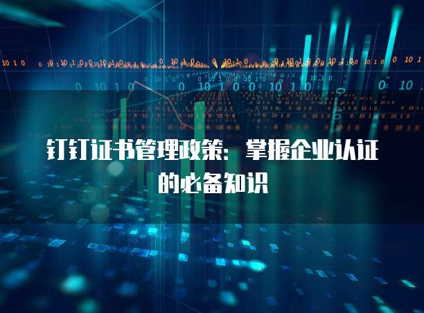 钉钉证书管理政策:掌握企业认证的必备知识