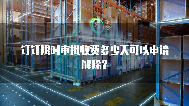钉钉限时审批收费多少天可以申请解除？