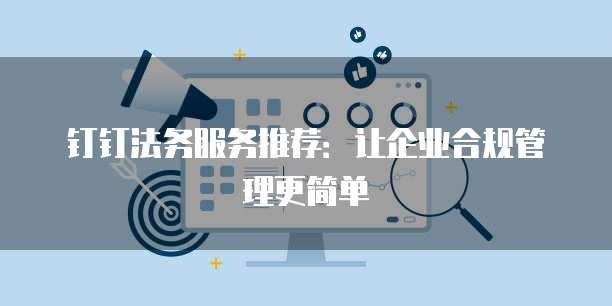 钉钉法务服务推荐:让企业合规管理更简单
