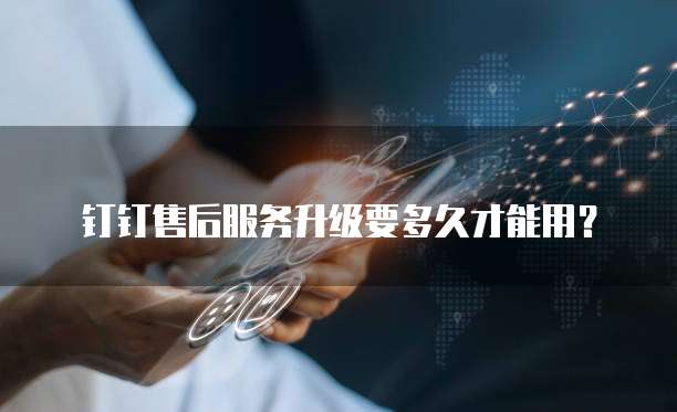 钉钉售后服务升级要多久才能用？