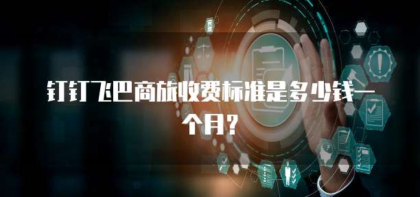 钉钉飞巴商旅收费标准是多少钱一个月?