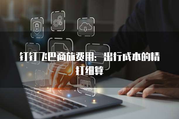 钉钉飞巴商旅费用：出行成本的精打细算