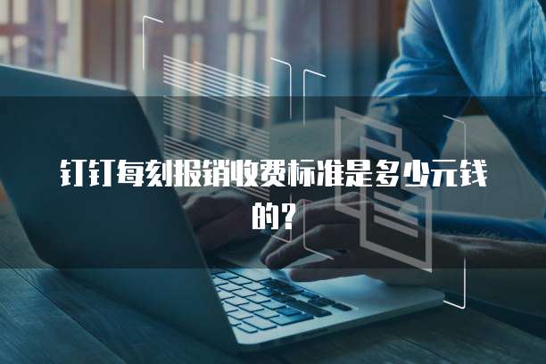 钉钉每刻报销收费标准是多少元钱的?