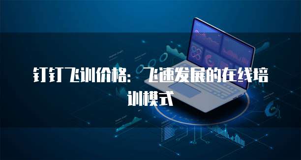 钉钉飞训价格:飞速发展的在线培训模式