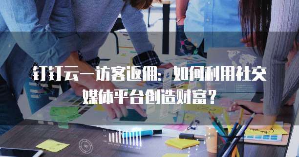 钉钉云一访客返佣:如何利用社交媒体平台创造财富?