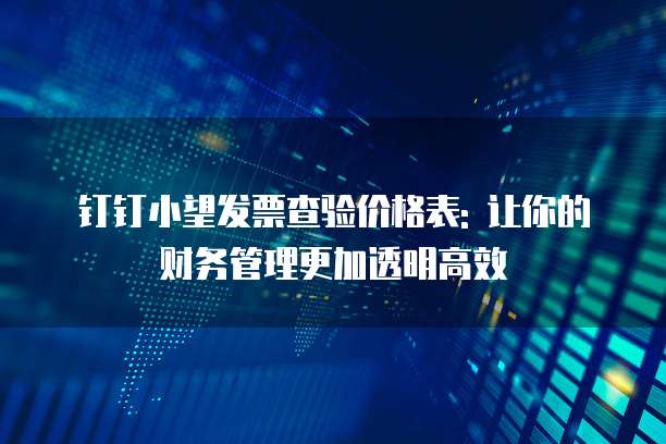 钉钉小望发票查验价格表: 让你的财务管理更加透明高效