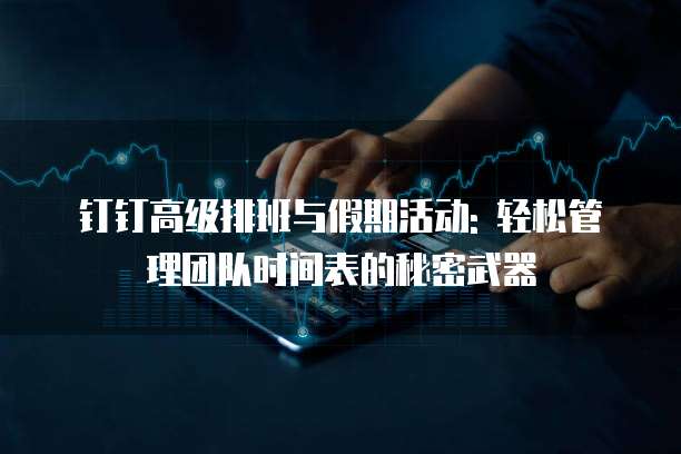 钉钉高级排班与假期活动: 轻松管理团队时间表的秘密武器