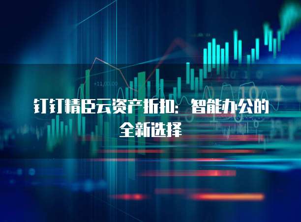 钉钉精臣云资产折扣：智能办公的全新选择
