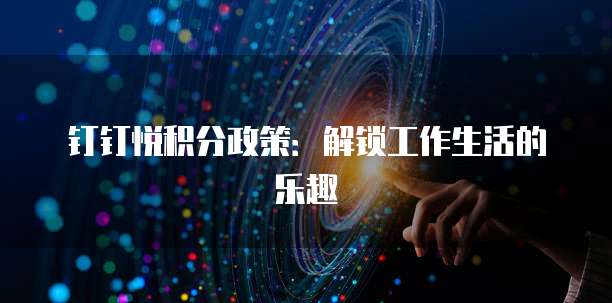 钉钉悦积分政策：解锁工作生活的乐趣