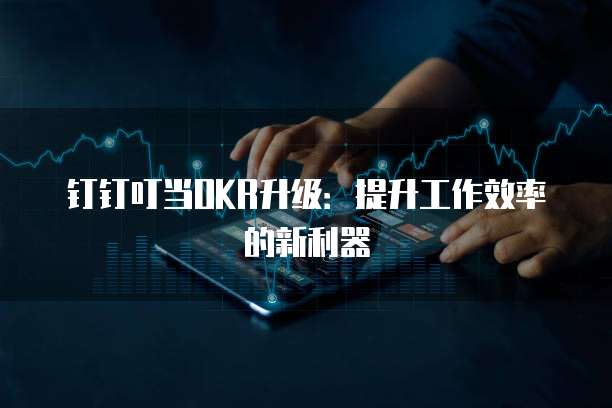 钉钉叮当OKR升级:提升工作效率的新利器