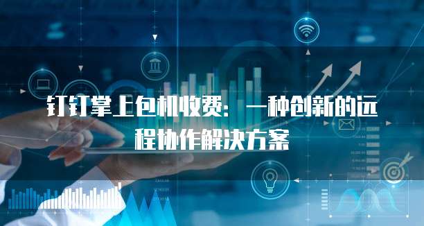 钉钉掌上包机收费：一种创新的远程协作解决方案