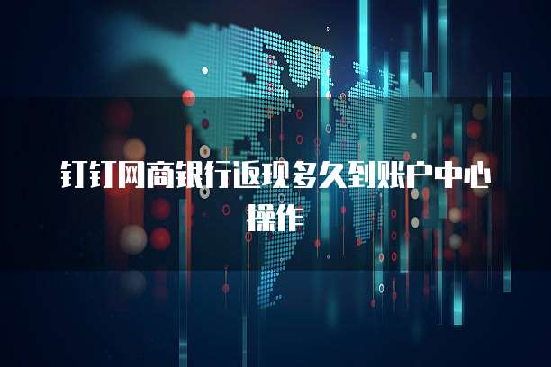钉钉网商银行返现多久到账户中心操作