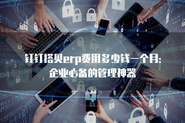 钉钉搭贝erp费用多少钱一个月:企业必备的管理神器