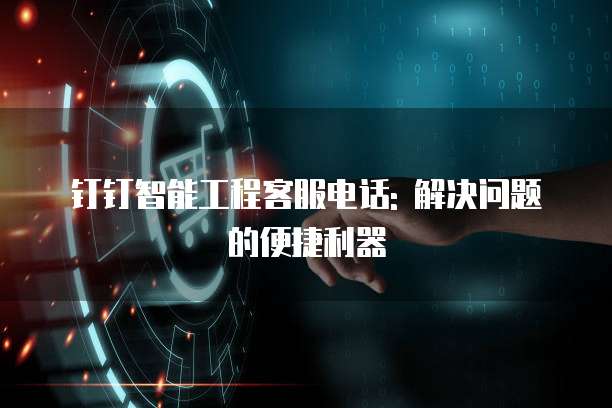 钉钉智能工程客服电话: 解决问题的便捷利器