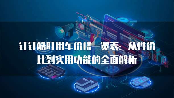 钉钉酷盯用车价格一览表:从性价比到实用功能的全面解析