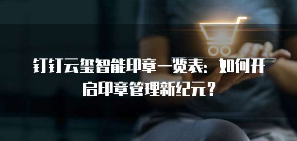 钉钉云玺智能印章一览表：如何开启印章管理新纪元？