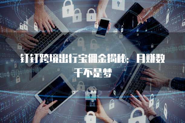 钉钉跨境出行宝佣金揭秘：月赚数千不是梦