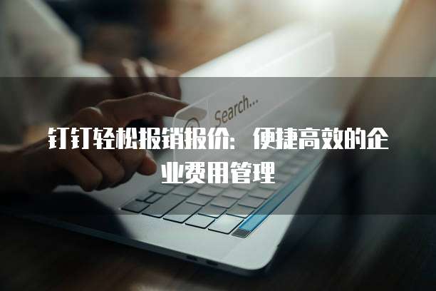 钉钉轻松报销报价：便捷高效的企业费用管理