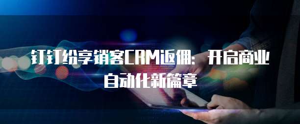 钉钉纷享销客CRM返佣:开启商业自动化新篇章