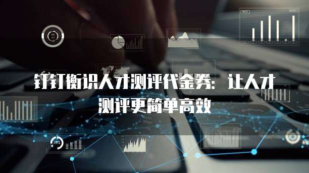 钉钉衡识人才测评代金券：让人才测评更简单高效